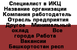 Специалист в ИКЦ › Название организации ­ Компания-работодатель › Отрасль предприятия ­ Другое › Минимальный оклад ­ 21 000 - Все города Работа » Вакансии   . Башкортостан респ.,Баймакский р-н